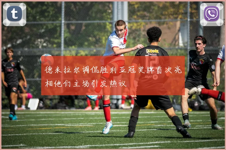 德米拉尔调侃胜利亚冠奖牌首次亮相他们主场引发热议