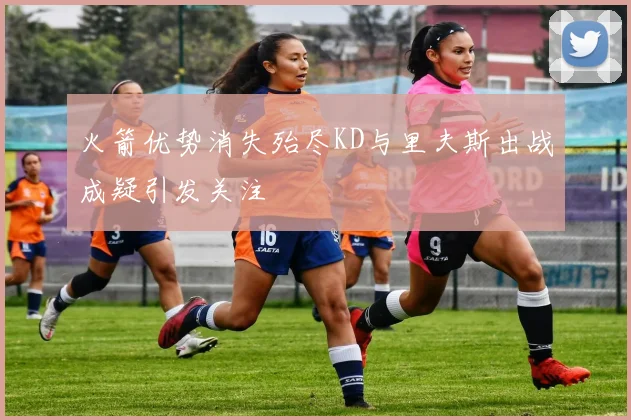 火箭优势消失殆尽KD与里夫斯出战成疑引发关注