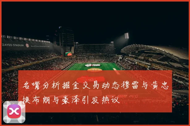 名嘴分析掘金交易动态穆雷与黄忠换布朗与豪泽引发热议