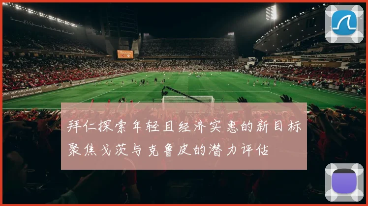 拜仁探索年轻且经济实惠的新目标聚焦戈茨与克鲁皮的潜力评估
