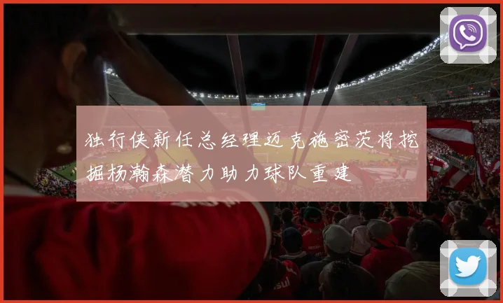 独行侠新任总经理迈克施密茨将挖掘杨瀚森潜力助力球队重建