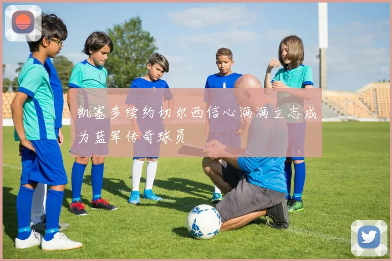 凯塞多续约切尔西信心满满立志成为蓝军传奇球员
