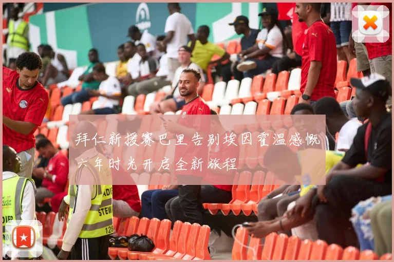 拜仁新援赛巴里告别埃因霍温感慨六年时光开启全新旅程