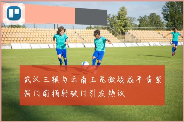 武汉三镇与云南玉昆激战成平黄紫昌门前捅射破门引发热议