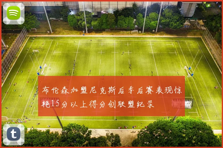 布伦森加盟尼克斯后季后赛表现惊艳15分以上得分创联盟纪录