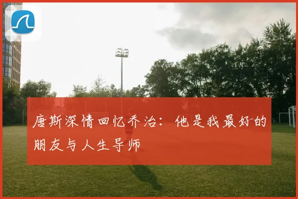 唐斯深情回忆乔治：他是我最好的朋友与人生导师