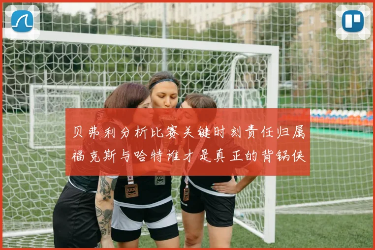 贝弗利分析比赛关键时刻责任归属福克斯与哈特谁才是真正的背锅侠
