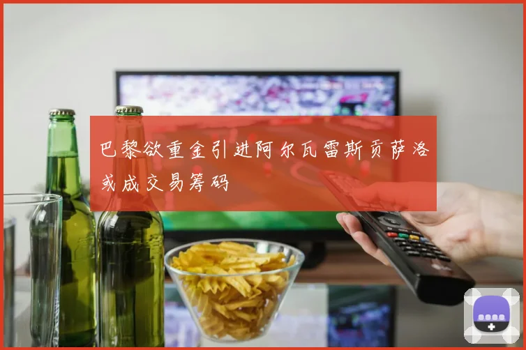 巴黎欲重金引进阿尔瓦雷斯贡萨洛或成交易筹码