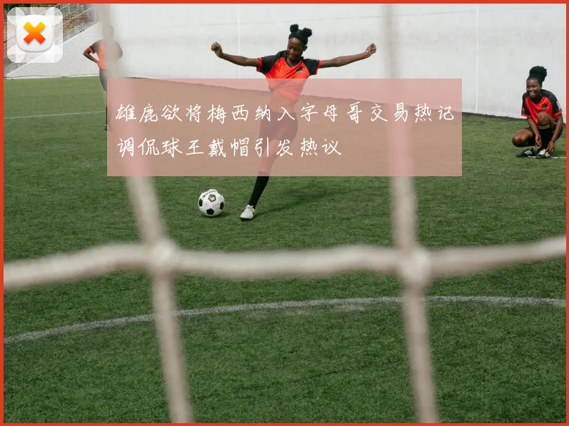 雄鹿欲将梅西纳入字母哥交易热记调侃球王戴帽引发热议
