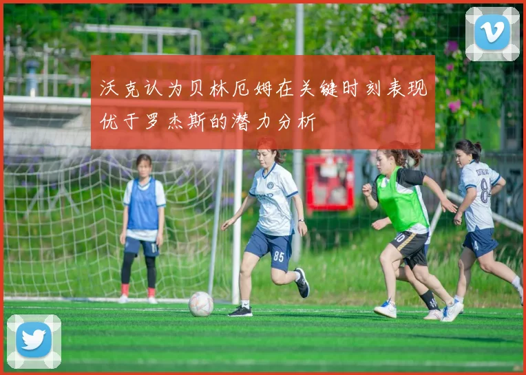 沃克认为贝林厄姆在关键时刻表现优于罗杰斯的潜力分析