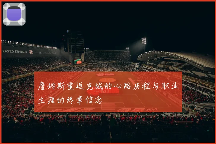 詹姆斯重返克城的心路历程与职业生涯的终章信念