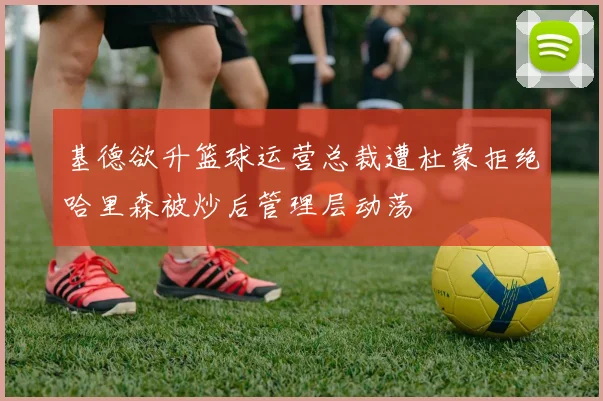 基德欲升篮球运营总裁遭杜蒙拒绝哈里森被炒后管理层动荡