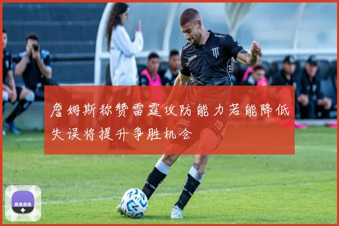 詹姆斯称赞雷霆攻防能力若能降低失误将提升争胜机会