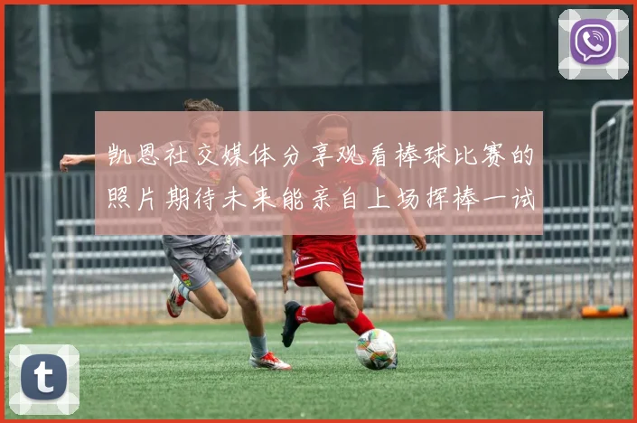 凯恩社交媒体分享观看棒球比赛的照片期待未来能亲自上场挥棒一试