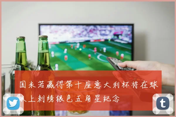 国米若赢得第十座意大利杯将在球衣上刺绣银色五角星纪念