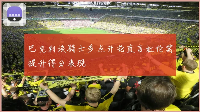 巴克利谈骑士多点开花直言杜伦需提升得分表现