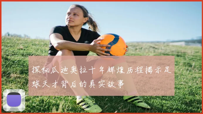 探秘瓜迪奥拉十年辉煌历程揭示足球天才背后的真实故事